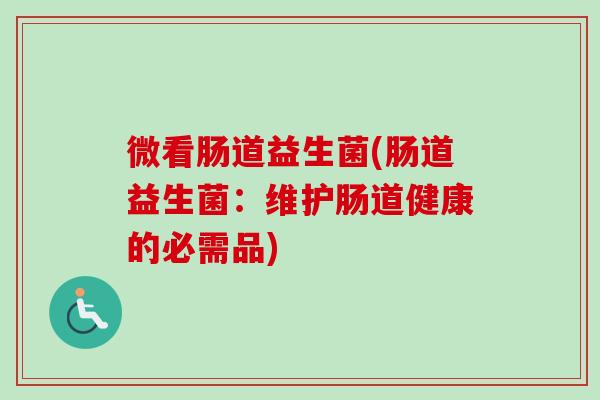 微看肠道益生菌(肠道益生菌:维护肠道健康的必需品) 微看肠道益生菌(肠道益生菌:维护肠道健康的必需品)
