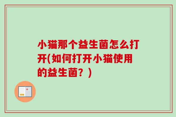 小猫那个益生菌怎么打开(如何打开小猫使用的益生菌？)