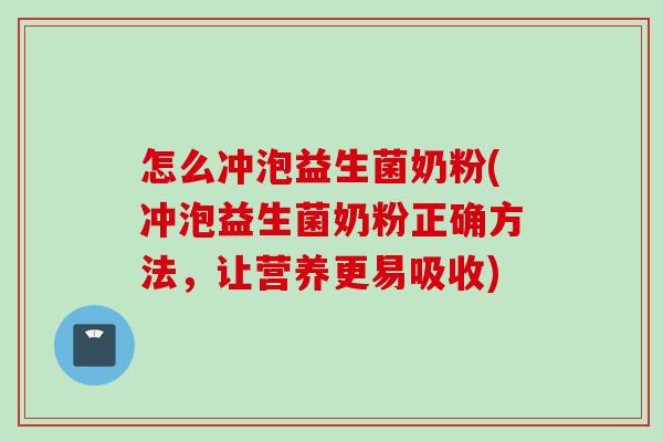 怎么冲泡益生菌奶粉(冲泡益生菌奶粉正确方法，让营养更易吸收)