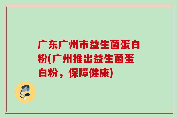 广东广州市益生菌蛋白粉(广州推出益生菌蛋白粉，保障健康)
