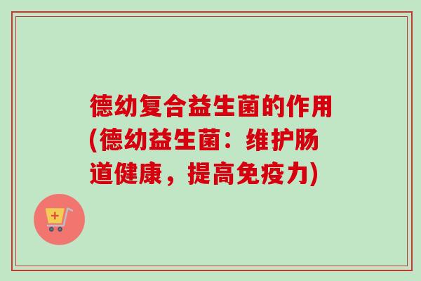 德幼复合益生菌的作用(德幼益生菌：维护肠道健康，提高免疫力)