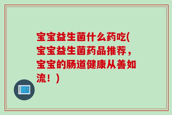 宝宝益生菌什么药吃(宝宝益生菌药品推荐，宝宝的肠道健康从善如流！)