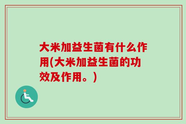 大米加益生菌有什么作用(大米加益生菌的功效及作用。)