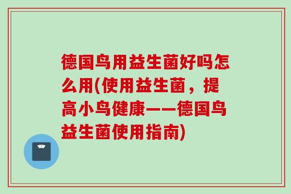 德国鸟用益生菌好吗怎么用(使用益生菌，提高小鸟健康——德国鸟益生菌使用指南)