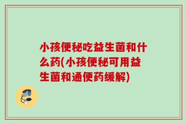 小孩吃益生菌和什么药(小孩可用益生菌和通便药缓解)