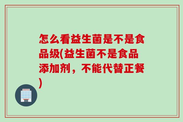 怎么看益生菌是不是食品级(益生菌不是食品添加剂，不能代替正餐)