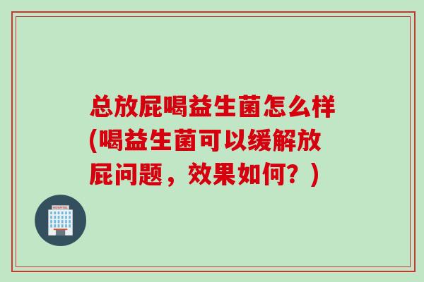 总放屁喝益生菌怎么样(喝益生菌可以缓解放屁问题,效果如何?) 总放屁喝益生菌怎么样(喝益生菌可以缓解放屁问题,效果如何?)