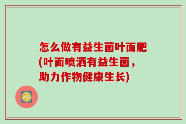 怎么做有益生菌叶面肥(叶面喷洒有益生菌,助力作物健康生长) 怎么做有益生菌叶面肥(叶面喷洒有益生菌,助力作物健康生长)