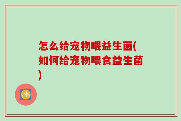 怎么给宠物喂益生菌(如何给宠物喂食益生菌)