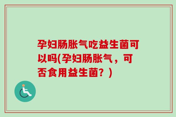 孕妇肠吃益生菌可以吗(孕妇肠，可否食用益生菌？)