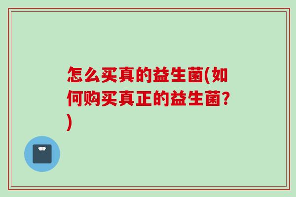 怎么买真的益生菌(如何购买真正的益生菌？)