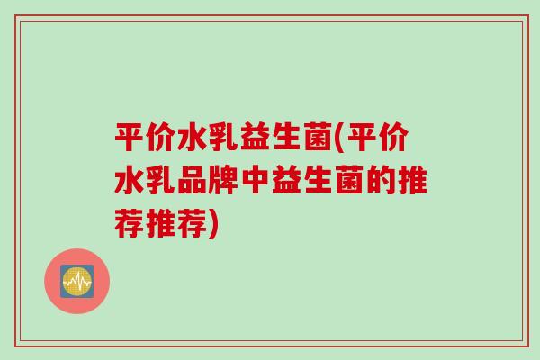 平价水乳益生菌(平价水乳品牌中益生菌的推荐推荐)