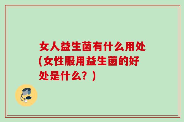 女人益生菌有什么用处(女性服用益生菌的好处是什么？)