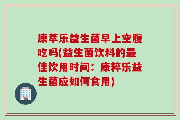 康萃乐益生菌早上空腹吃吗(益生菌饮料的佳饮用时间:康粹乐益生菌应如何食用) 康萃乐益生菌早上空腹吃吗(益生菌饮料的佳饮用时间:康粹乐益生菌应如何食用)
