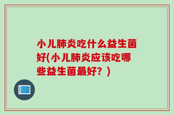 小儿炎吃什么益生菌好(小儿炎应该吃哪些益生菌好?) 小儿炎吃什么益生菌好(小儿炎应该吃哪些益生菌好?)
