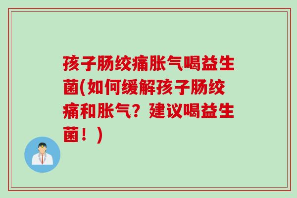 孩子肠绞痛喝益生菌(如何缓解孩子肠绞痛和?建议喝益生菌!) 孩子肠绞痛喝益生菌(如何缓解孩子肠绞痛和?建议喝益生菌!)