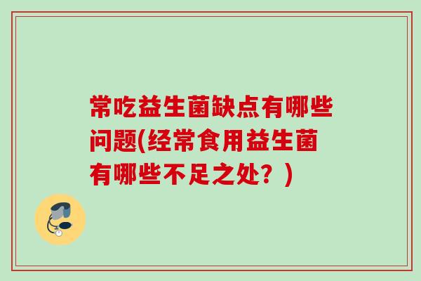常吃益生菌缺点有哪些问题(经常食用益生菌有哪些不足之处?) 常吃益生菌缺点有哪些问题(经常食用益生菌有哪些不足之处?)