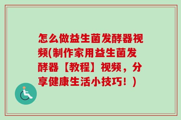 怎么做益生菌发酵器视频(制作家用益生菌发酵器【教程】视频，分享健康生活小技巧！)
