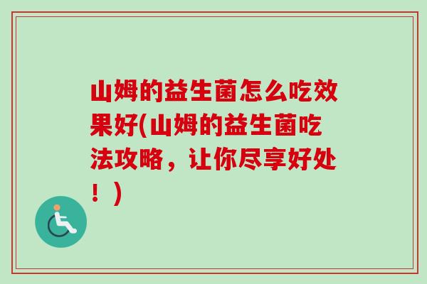 山姆的益生菌怎么吃效果好(山姆的益生菌吃法攻略，让你尽享好处！)