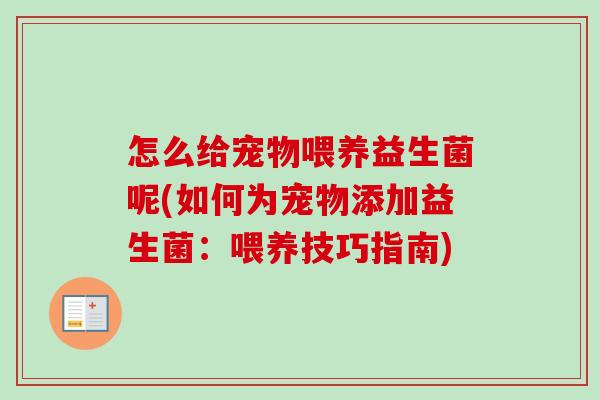 怎么给宠物喂养益生菌呢(如何为宠物添加益生菌：喂养技巧指南)