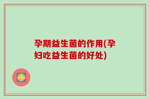 孕期益生菌的作用(孕妇吃益生菌的好处) 孕期益生菌的作用(孕妇吃益生菌的好处)