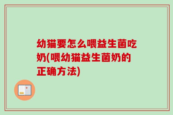 幼猫要怎么喂益生菌吃奶(喂幼猫益生菌奶的正确方法) 幼猫要怎么喂益生菌吃奶(喂幼猫益生菌奶的正确方法)
