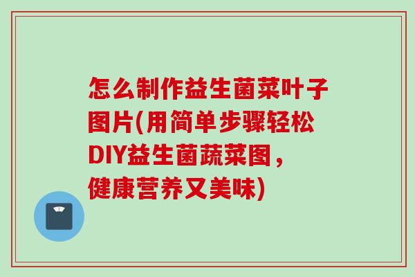 怎么制作益生菌菜叶子图片(用简单步骤轻松DIY益生菌蔬菜图，健康营养又美味)