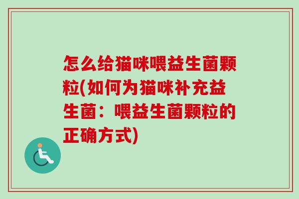 怎么给猫咪喂益生菌颗粒(如何为猫咪补充益生菌：喂益生菌颗粒的正确方式)