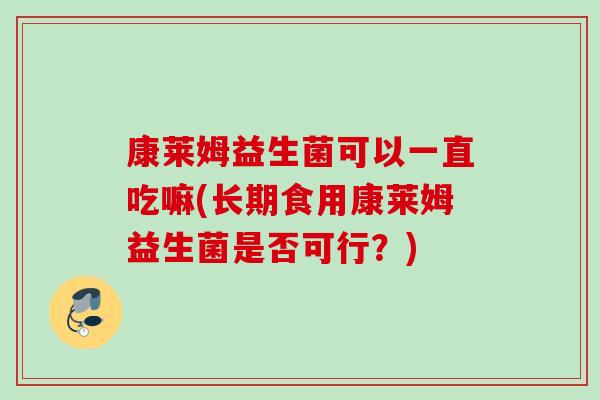 康莱姆益生菌可以一直吃嘛(长期食用康莱姆益生菌是否可行？)