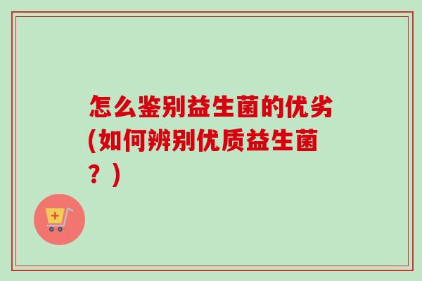 怎么鉴别益生菌的优劣(如何辨别优质益生菌?) 怎么鉴别益生菌的优劣(如何辨别优质益生菌?)