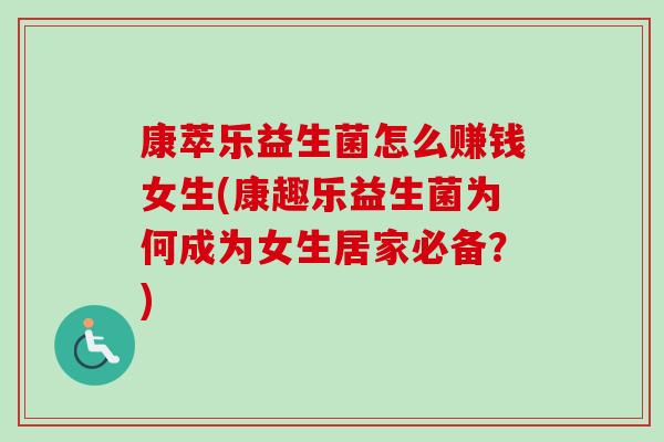 康萃乐益生菌怎么赚钱女生(康趣乐益生菌为何成为女生居家必备?) 康萃乐益生菌怎么赚钱女生(康趣乐益生菌为何成为女生居家必备?)