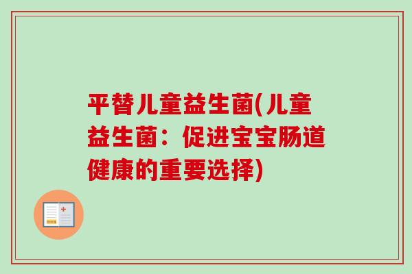 平替儿童益生菌(儿童益生菌:促进宝宝肠道健康的重要选择) 平替儿童益生菌(儿童益生菌:促进宝宝肠道健康的重要选择)