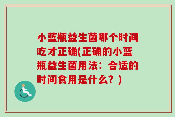 小蓝瓶益生菌哪个时间吃才正确(正确的小蓝瓶益生菌用法：合适的时间食用是什么？)