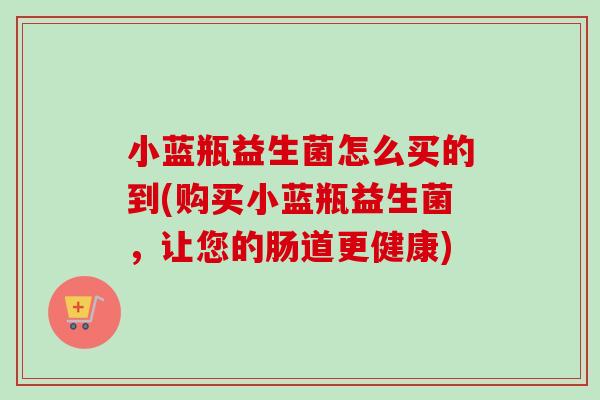 小蓝瓶益生菌怎么买的到(购买小蓝瓶益生菌，让您的肠道更健康)