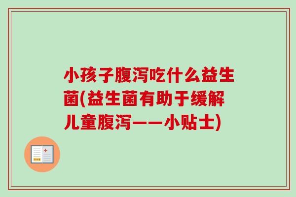 小孩子吃什么益生菌(益生菌有助于缓解儿童——小贴士) 小孩子吃什么益生菌(益生菌有助于缓解儿童——小贴士)