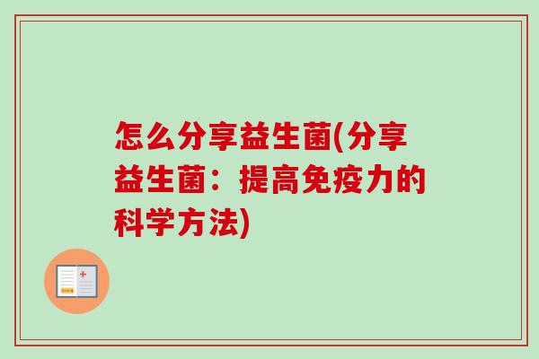 怎么分享益生菌(分享益生菌:提高力的科学方法) 怎么分享益生菌(分享益生菌:提高力的科学方法)