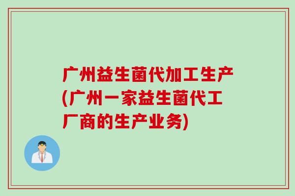 广州益生菌代加工生产(广州一家益生菌代工厂商的生产业务)
