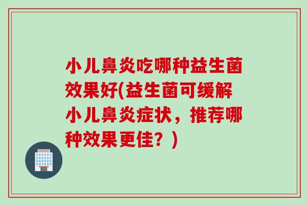 小儿吃哪种益生菌效果好(益生菌可缓解小儿症状，推荐哪种效果更佳？)