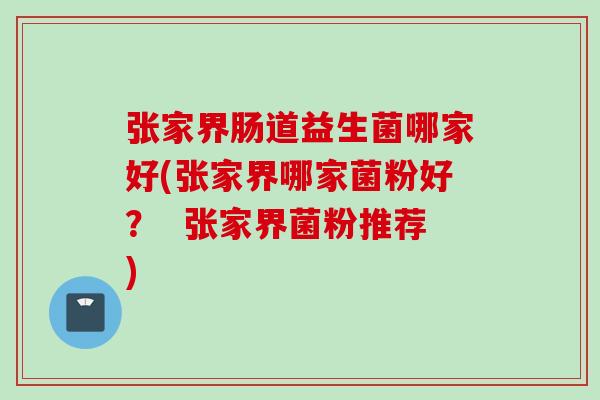 张家界肠道益生菌哪家好(张家界哪家菌粉好? 张家界菌粉推荐) 张家界肠道益生菌哪家好(张家界哪家菌粉好? 张家界菌粉推荐)