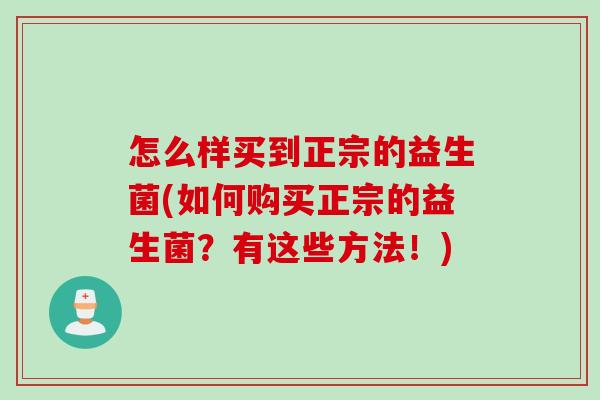 怎么样买到正宗的益生菌(如何购买正宗的益生菌?有这些方法!) 怎么样买到正宗的益生菌(如何购买正宗的益生菌?有这些方法!)