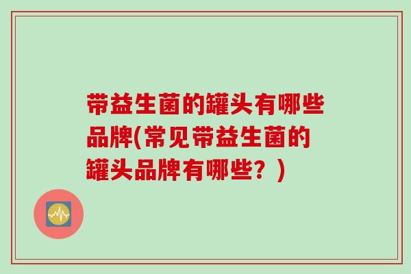 带益生菌的罐头有哪些品牌(常见带益生菌的罐头品牌有哪些?) 带益生菌的罐头有哪些品牌(常见带益生菌的罐头品牌有哪些?)