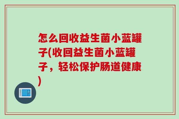 怎么回收益生菌小蓝罐子(收回益生菌小蓝罐子,轻松保护肠道健康) 怎么回收益生菌小蓝罐子(收回益生菌小蓝罐子,轻松保护肠道健康)