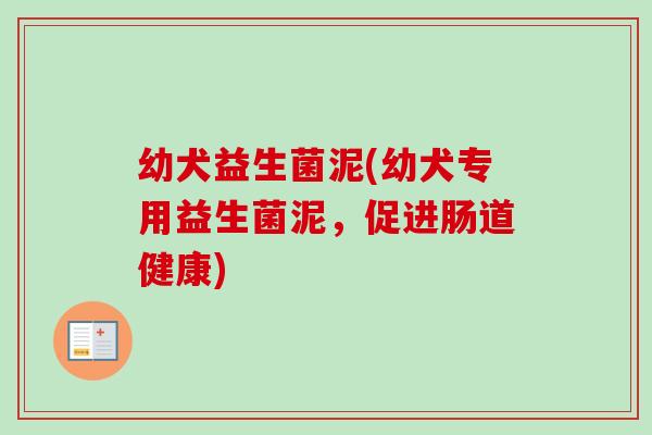幼犬益生菌泥(幼犬专用益生菌泥，促进肠道健康)
