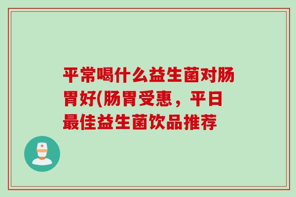 平常喝什么益生菌对肠胃好(肠胃受惠，平日佳益生菌饮品推荐