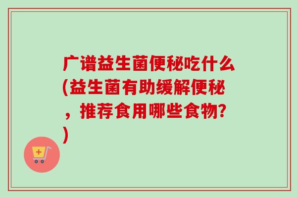 广谱益生菌吃什么(益生菌有助缓解，推荐食用哪些食物？)