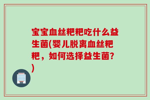 宝宝丝粑粑吃什么益生菌(婴儿脱离丝粑粑，如何选择益生菌？)