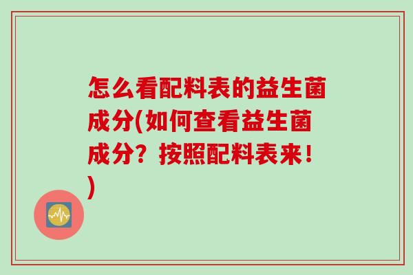 怎么看配料表的益生菌成分(如何查看益生菌成分?按照配料表来!) 怎么看配料表的益生菌成分(如何查看益生菌成分?按照配料表来!)