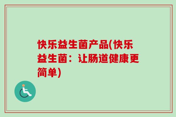 快乐益生菌产品(快乐益生菌:让肠道健康更简单) 快乐益生菌产品(快乐益生菌:让肠道健康更简单)