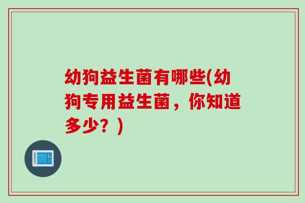 幼狗益生菌有哪些(幼狗专用益生菌,你知道多少?) 幼狗益生菌有哪些(幼狗专用益生菌,你知道多少?)