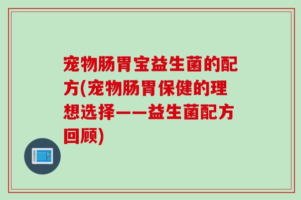 宠物肠胃宝益生菌的配方(宠物肠胃保健的理想选择——益生菌配方回顾) 宠物肠胃宝益生菌的配方(宠物肠胃保健的理想选择——益生菌配方回顾)